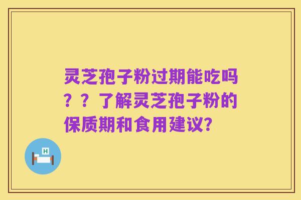 灵芝孢子粉过期能吃吗??了解灵芝孢子粉的保质期和食用建议?