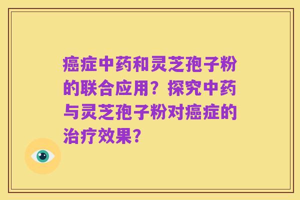 癌症中药和灵芝孢子粉的联合应用？探究中药与灵芝孢子粉对癌症的治疗效果？