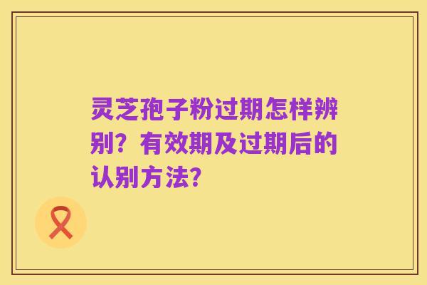灵芝孢子粉过期怎样辨别?有效期及过期后的认别方法?