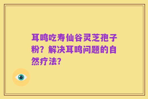 耳鸣吃寿仙谷灵芝孢子粉?解决耳鸣问题的自然疗法?