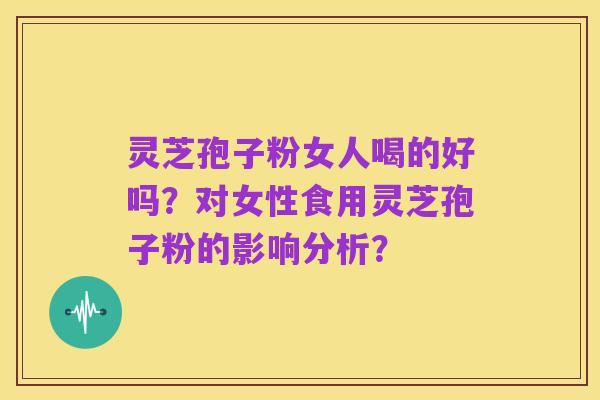 灵芝孢子粉女人喝的好吗?对女性食用灵芝孢子粉的影响分析?