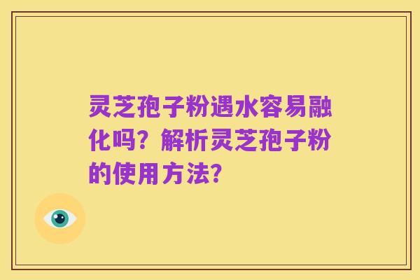 灵芝孢子粉遇水容易融化吗?解析灵芝孢子粉的使用方法?
