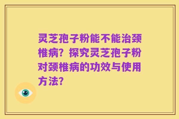 灵芝孢子粉能不能治颈椎病?探究灵芝孢子粉对颈椎病的功效与使用方法?
