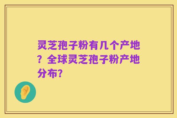 灵芝孢子粉有几个产地?全球灵芝孢子粉产地分布?