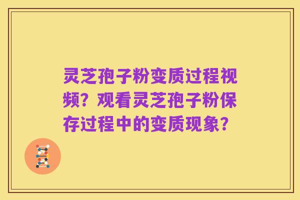 灵芝孢子粉变质过程视频?观看灵芝孢子粉保存过程中的变质现象?