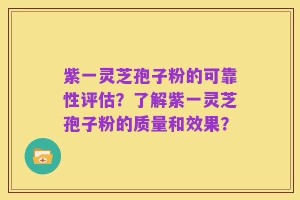 紫一灵芝孢子粉的可靠性评估？了解紫一灵芝孢子粉的质量和效果？