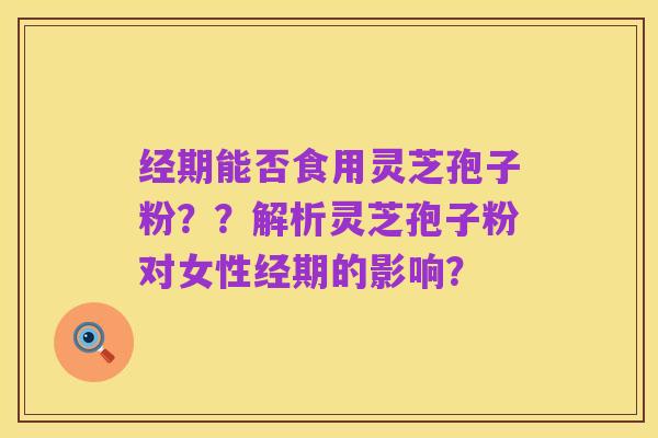 经期能否食用灵芝孢子粉??解析灵芝孢子粉对女性经期的影响?