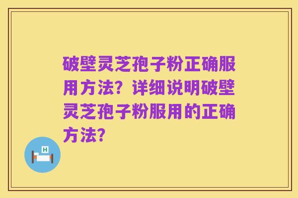 破壁灵芝孢子粉正确服用方法？详细说明破壁灵芝孢子粉服用的正确方法？