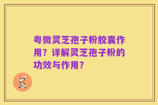 粤微灵芝孢子粉胶囊作用?详解灵芝孢子粉的功效与作用?