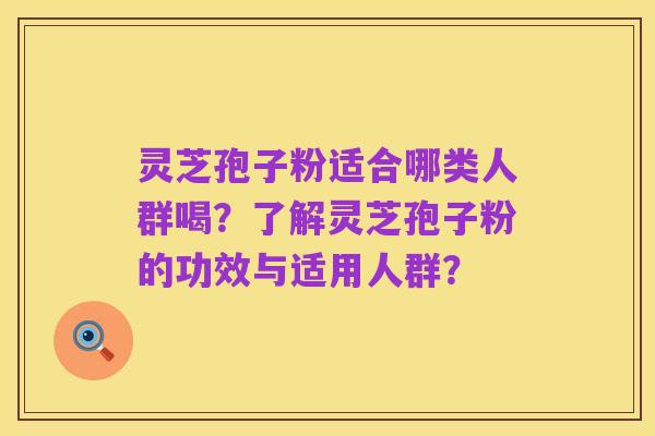 灵芝孢子粉适合哪类人群喝?了解灵芝孢子粉的功效与适用人群?