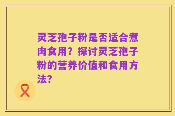 灵芝孢子粉是否适合煮肉食用？探讨灵芝孢子粉的营养价值和食用方法？