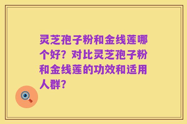 灵芝孢子粉和金线莲哪个好？对比灵芝孢子粉和金线莲的功效和适用人群？