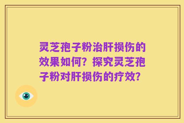 灵芝孢子粉治肝损伤的效果如何?探究灵芝孢子粉对肝损伤的疗效?