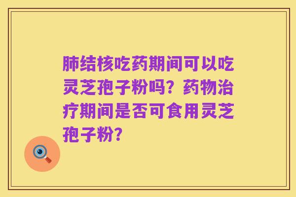 肺结核吃药期间可以吃灵芝孢子粉吗?药物治疗期间是否可食用灵芝孢子粉?