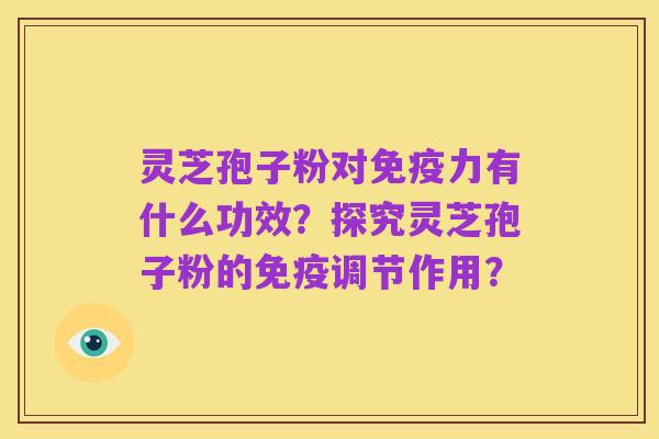 灵芝孢子粉对免疫力有什么功效?探究灵芝孢子粉的免疫调节作用?