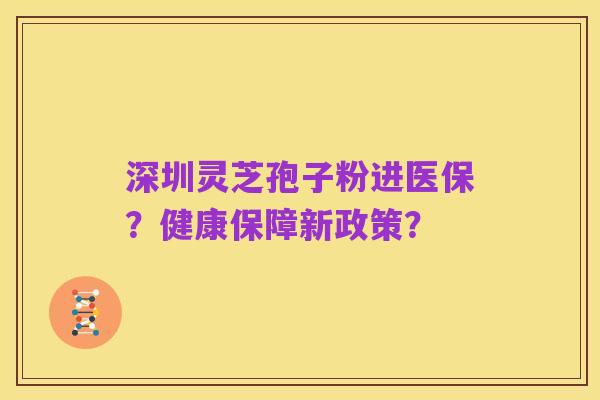 深圳灵芝孢子粉进医保?健康保障新政策?