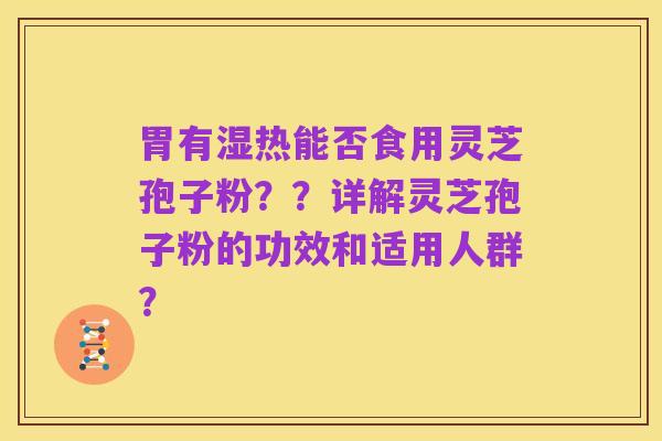 胃有湿热能否食用灵芝孢子粉??详解灵芝孢子粉的功效和适用人群?