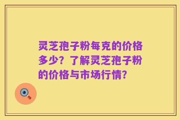 灵芝孢子粉每克的价格多少?了解灵芝孢子粉的价格与市场行情?