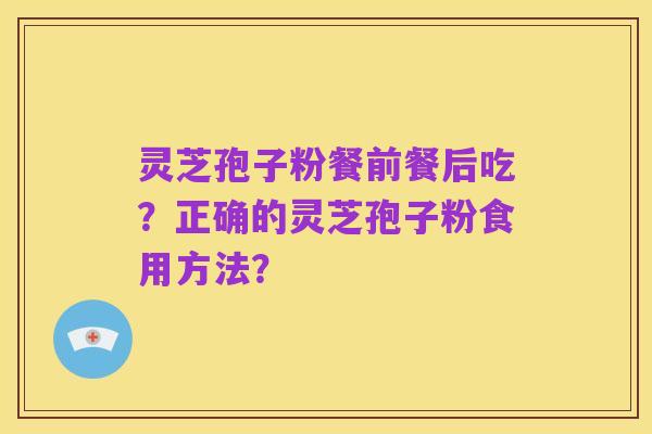 灵芝孢子粉餐前餐后吃?正确的灵芝孢子粉食用方法?