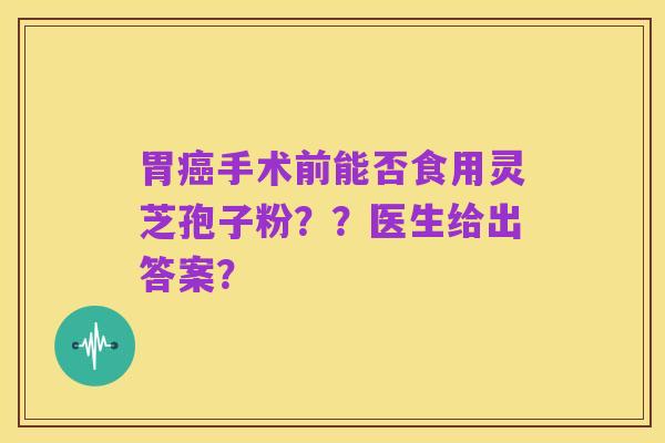 胃癌手术前能否食用灵芝孢子粉??医生给出答案?