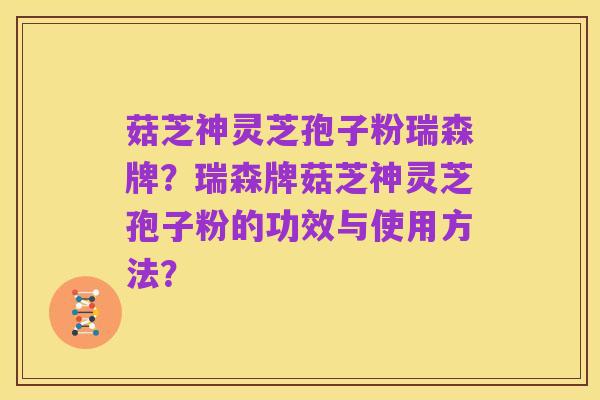 菇芝神灵芝孢子粉瑞森牌?瑞森牌菇芝神灵芝孢子粉的功效与使用方法?