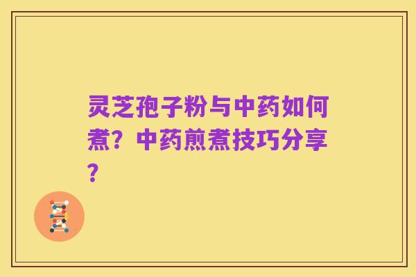 灵芝孢子粉与中药如何煮?中药煎煮技巧分享?