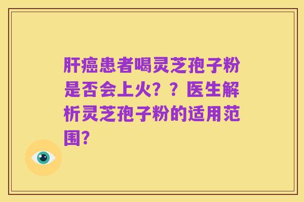 肝癌患者喝灵芝孢子粉是否会上火？？医生解析灵芝孢子粉的适用范围？