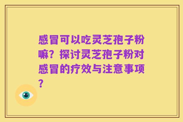 感冒可以吃灵芝孢子粉嘛?探讨灵芝孢子粉对感冒的疗效与注意事项?