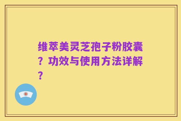维萃美灵芝孢子粉胶囊？功效与使用方法详解？