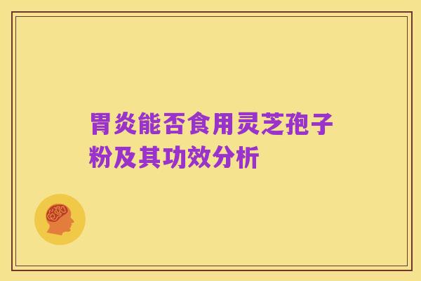 胃炎能否食用灵芝孢子粉及其功效分析
