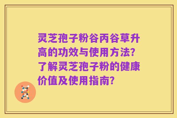 灵芝孢子粉谷丙谷草升高的功效与使用方法?了解灵芝孢子粉的健康价值及使用指南?