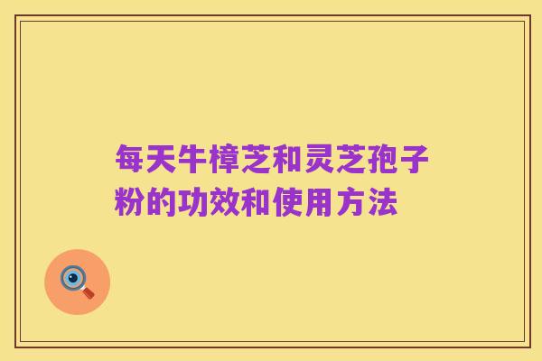 每天牛樟芝和灵芝孢子粉的功效和使用方法