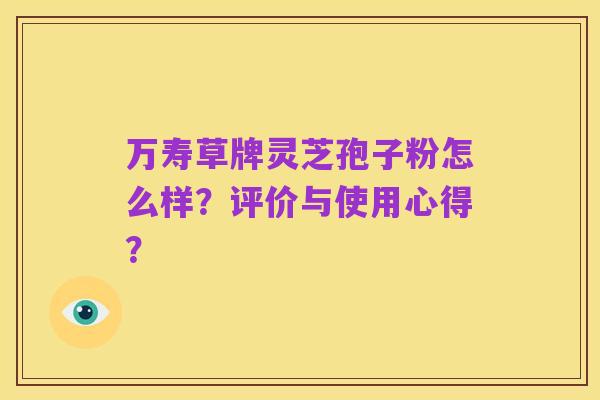 万寿草牌灵芝孢子粉怎么样?评价与使用心得?