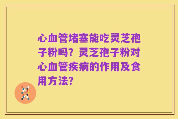 心血管堵塞能吃灵芝孢子粉吗？灵芝孢子粉对心血管疾病的作用及食用方法？