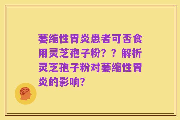 萎缩性胃炎患者可否食用灵芝孢子粉？？解析灵芝孢子粉对萎缩性胃炎的影响？