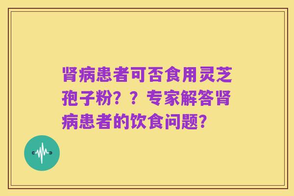 肾病患者可否食用灵芝孢子粉？？专家解答肾病患者的饮食问题？
