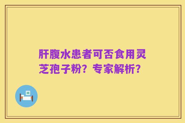 肝腹水患者可否食用灵芝孢子粉？专家解析？