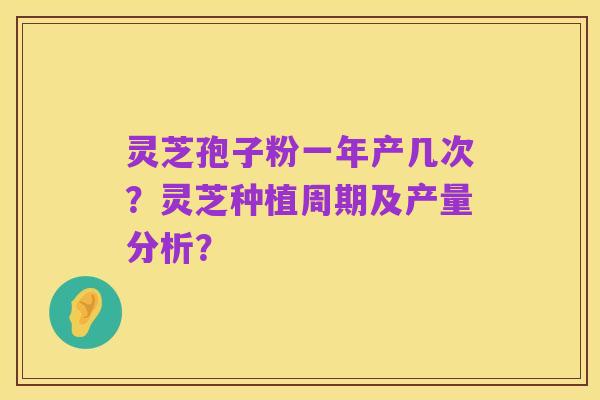 灵芝孢子粉一年产几次?灵芝种植周期及产量分析?