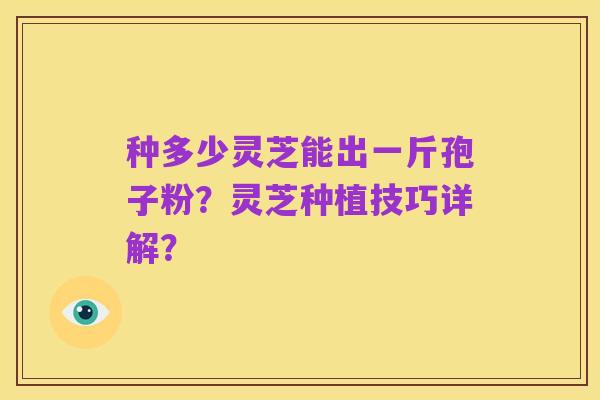 种多少灵芝能出一斤孢子粉?灵芝种植技巧详解?