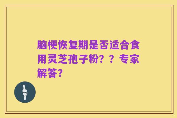 脑梗恢复期是否适合食用灵芝孢子粉??专家解答?