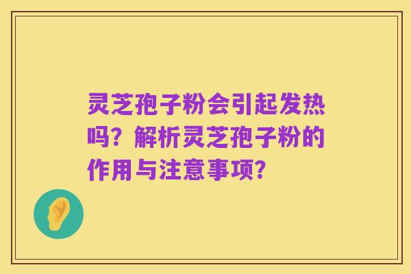 灵芝孢子粉会引起发热吗?解析灵芝孢子粉的作用与注意事项?