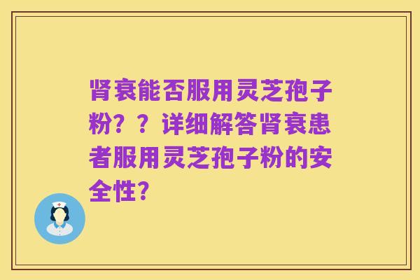肾衰能否服用灵芝孢子粉？？详细解答肾衰患者服用灵芝孢子粉的安全性？