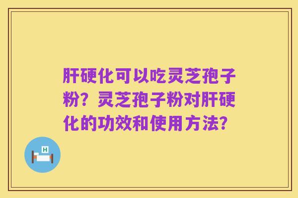肝硬化可以吃灵芝孢子粉？灵芝孢子粉对肝硬化的功效和使用方法？