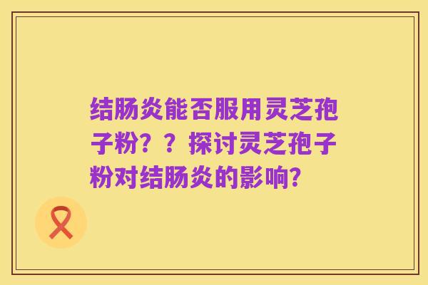 结肠炎能否服用灵芝孢子粉??探讨灵芝孢子粉对结肠炎的影响?