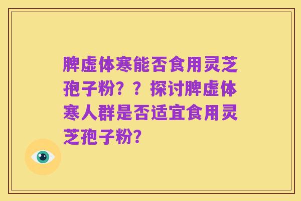脾虚体寒能否食用灵芝孢子粉？？探讨脾虚体寒人群是否适宜食用灵芝孢子粉？