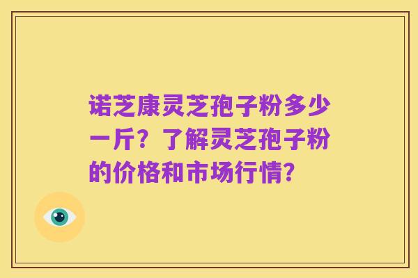 诺芝康灵芝孢子粉多少一斤？了解灵芝孢子粉的价格和市场行情？