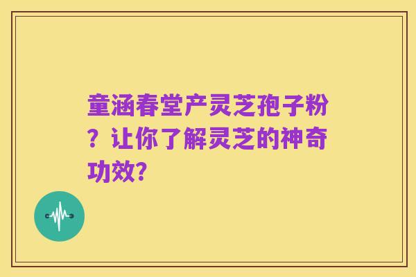 童涵春堂产灵芝孢子粉？让你了解灵芝的神奇功效？