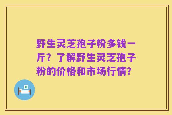 野生灵芝孢子粉多钱一斤？了解野生灵芝孢子粉的价格和市场行情？