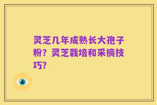 灵芝几年成熟长大孢子粉?灵芝栽培和采摘技巧?