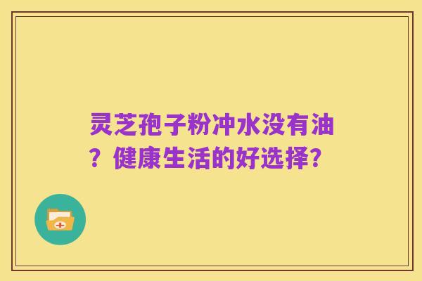 灵芝孢子粉冲水没有油?健康生活的好选择?